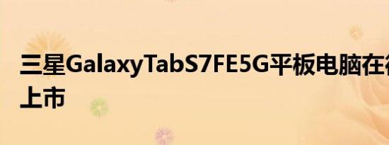 三星GalaxyTabS7FE5G平板电脑在德国悄然上市