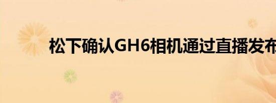 松下确认GH6相机通过直播发布