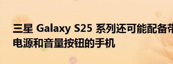 三星 Galaxy S25 系列还可能配备带有常规电源和音量按钮的手机