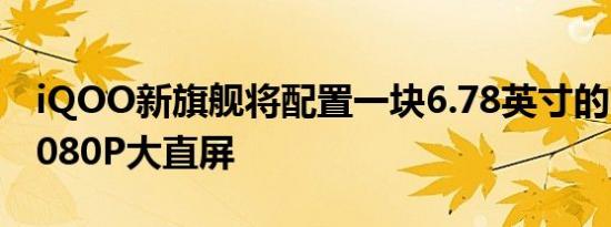 iQOO新旗舰将配置一块6.78英寸的E5材质1080P大直屏