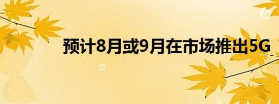 预计8月或9月在市场推出5G