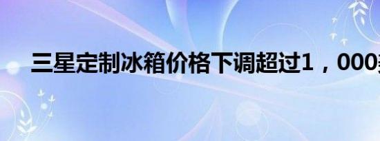 三星定制冰箱价格下调超过1，000美元