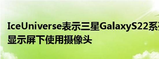 IceUniverse表示三星GalaxyS22系列不会在显示屏下使用摄像头