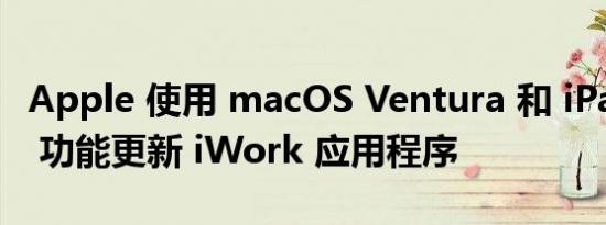 Apple 使用 macOS Ventura 和 iPadOS 16 功能更新 iWork 应用程序