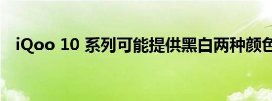 iQoo 10 系列可能提供黑白两种颜色选项