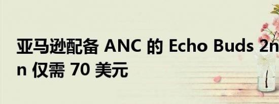 亚马逊配备 ANC 的 Echo Buds 2n​​d Gen 仅需 70 美元