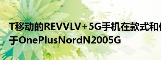 T移动的REVVLV+5G手机在款式和价格上低于OnePlusNordN2005G