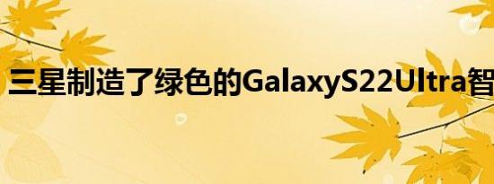 三星制造了绿色的GalaxyS22Ultra智能手机