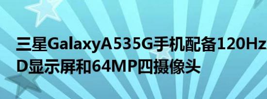 三星GalaxyA535G手机配备120HzAMOLED显示屏和64MP四摄像头