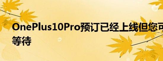 OnePlus10Pro预订已经上线但您可能应该等待