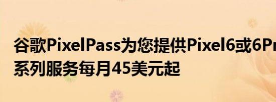 谷歌PixelPass为您提供Pixel6或6Pro以及一系列服务每月45美元起