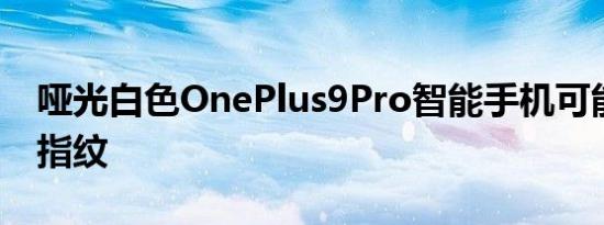 哑光白色OnePlus9Pro智能手机可能会对抗指纹