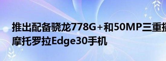 推出配备骁龙778G+和50MP三重摄像头的摩托罗拉Edge30手机