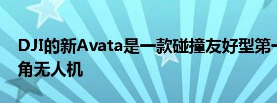 DJI的新Avata是一款碰撞友好型第一人称视角无人机