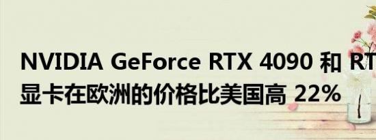 NVIDIA GeForce RTX 4090 和 RTX 4080 显卡在欧洲的价格比美国高 22%