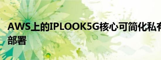 AWS上的IPLOOK5G核心可简化私有5G网络部署