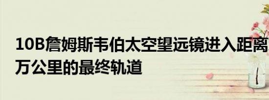 10B詹姆斯韦伯太空望远镜进入距离地球150万公里的最终轨道