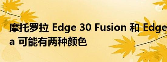 摩托罗拉 Edge 30 Fusion 和 Edge 30 Ultra 可能有两种颜色