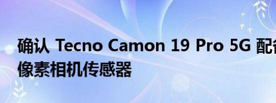 确认 Tecno Camon 19 Pro 5G 配备 64 兆像素相机传感器