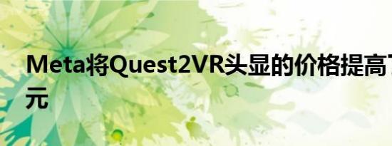 Meta将Quest2VR头显的价格提高了100美元