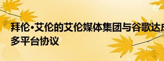 拜伦·艾伦的艾伦媒体集团与谷歌达成多年和多平台协议