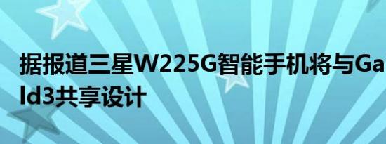 据报道三星W225G智能手机将与GalaxyZFold3共享设计