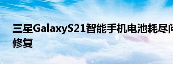 三星GalaxyS21智能手机电池耗尽问题得到修复