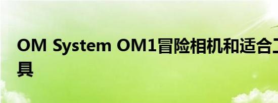 OM System OM1冒险相机和适合工作的工具