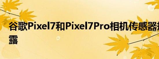 谷歌Pixel7和Pixel7Pro相机传感器规格已泄露