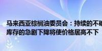 马来西亚棕榈油委员会：持续的不确定性和马来西亚棕榈油库存的急剧下降将使价格居高不下