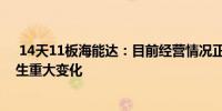  14天11板海能达：目前经营情况正常内外部经营环境未发生重大变化 