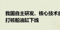 我国自主研发、核心技术自主可控 全球最大打桩船油缸下线