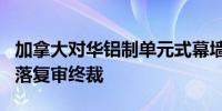 加拿大对华铝制单元式幕墙作出第二次双反日落复审终裁