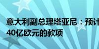 意大利副总理塔亚尼：预计将从银行收取高达40亿欧元的款项