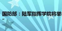 国防部：陆军指挥学院将举办“钟山国际论坛”