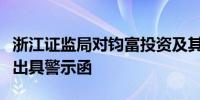 浙江证监局对钧富投资及其法定代表人叶志钧出具警示函