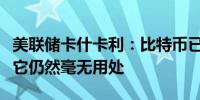 美联储卡什卡利：比特币已经存在了十多年但它仍然毫无用处