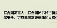 联合国发言人：联合国秘书长古特雷斯表示所有各方必须确保安全、可靠地向需要帮助的人提供援助