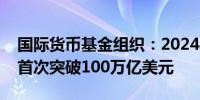 国际货币基金组织：2024年全球公共债务将首次突破100万亿美元