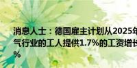 消息人士：德国雇主计划从2025年7月起为汽车、金属和电气行业的工人提供1.7%的工资增长27个月后再一年增加1.9%