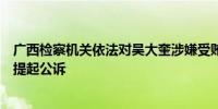 广西检察机关依法对吴大奎涉嫌受贿、国有公司人员失职案提起公诉