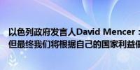 以色列政府发言人David Mencer：我们会听取美国的意见但最终我们将根据自己的国家利益做出最终决定