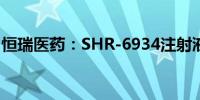 恒瑞医药：SHR-6934注射液获临床试验批准