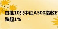 首批10只中证A500指数ETF盘初全线飘绿均跌超1%