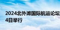 2024北外滩国际航运论坛将于10月22日至24日举行