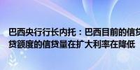 巴西央行行长内托：巴西目前的信贷周期仍在继续大部分信贷额度的信贷量在扩大利率在降低