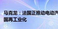 马克龙：法国正推动电动汽车领域发展促进法国再工业化