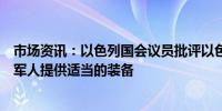 市场资讯：以色列国会议员批评以色列国防军未能向预备役军人提供适当的装备