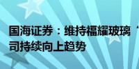 国海证券：维持福耀玻璃“增持”评级看好公司持续向上趋势