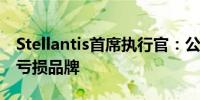 Stellantis首席执行官：公司可能出售或关闭亏损品牌